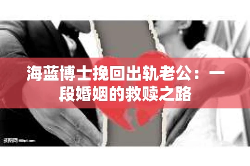 海蓝博士挽回出轨老公：一段婚姻的救赎之路