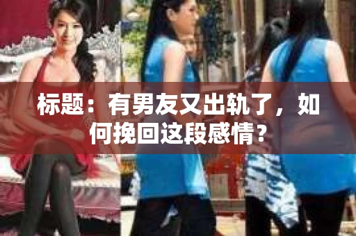标题：有男友又出轨了，如何挽回这段感情？