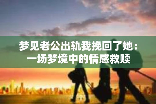 梦见老公出轨我挽回了她：一场梦境中的情感救赎