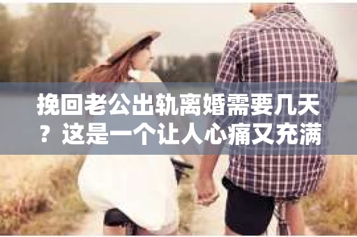 挽回老公出轨离婚需要几天？这是一个让人心痛又充满疑惑的问题。每个人的情况都是独一无二的，所以答案并不简单。在这篇文章中，我将结合实际情况，为大家分析这个问题，希望能给你一些启示。
