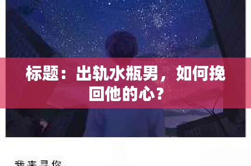 标题：出轨水瓶男，如何挽回他的心？