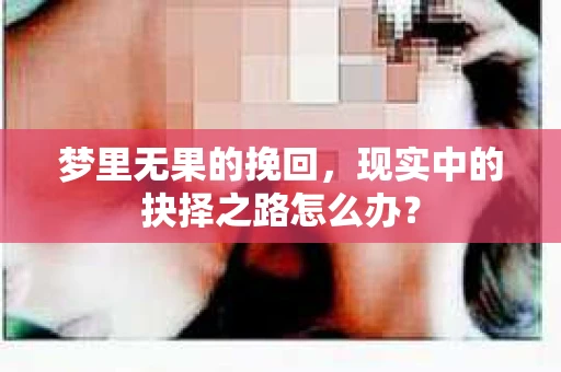 梦里无果的挽回，现实中的抉择之路怎么办？