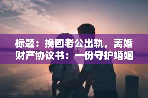 标题：挽回老公出轨，离婚财产协议书：一份守护婚姻与财产的明智选择