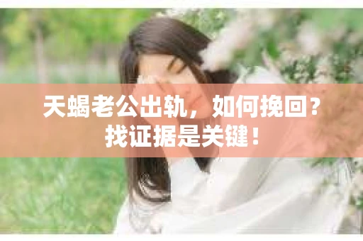 天蝎老公出轨，如何挽回？找证据是关键！