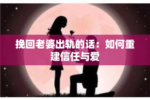 挽回老婆出轨的话：如何重建信任与爱
