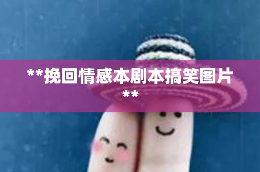 **挽回情感本剧本搞笑图片**