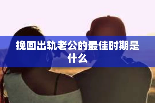 挽回出轨老公的最佳时期是什么
