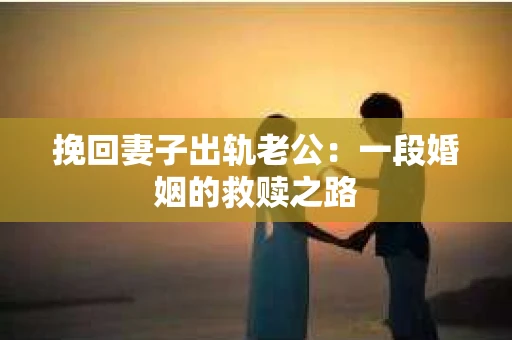 挽回妻子出轨老公：一段婚姻的救赎之路