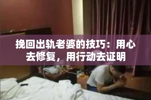 挽回出轨老婆的技巧：用心去修复，用行动去证明