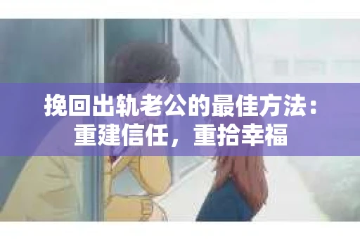 挽回出轨老公的最佳方法：重建信任，重拾幸福
