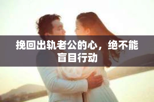 挽回出轨老公的心，绝不能盲目行动