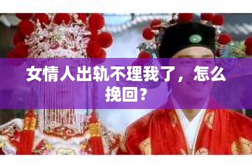 女情人出轨不理我了，怎么挽回？