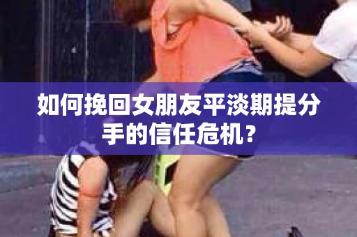 如何挽回女朋友平淡期提分手的信任危机？