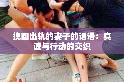 挽回出轨的妻子的话语：真诚与行动的交织