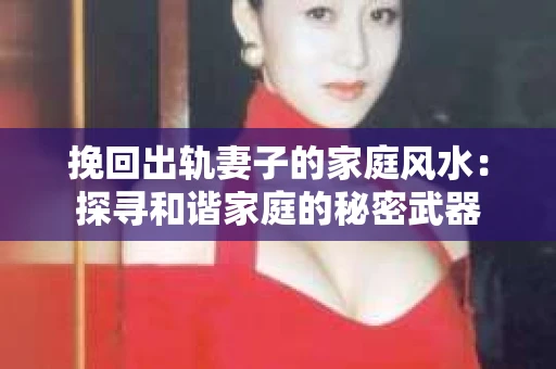 挽回出轨妻子的家庭风水：探寻和谐家庭的秘密武器