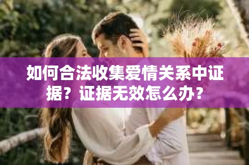 如何合法收集爱情关系中证据？证据无效怎么办？