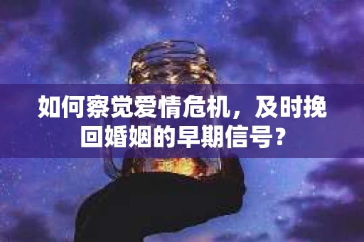 如何察觉爱情危机，及时挽回婚姻的早期信号？