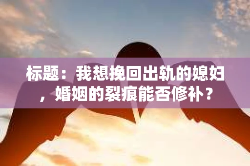 标题：我想挽回出轨的媳妇，婚姻的裂痕能否修补？