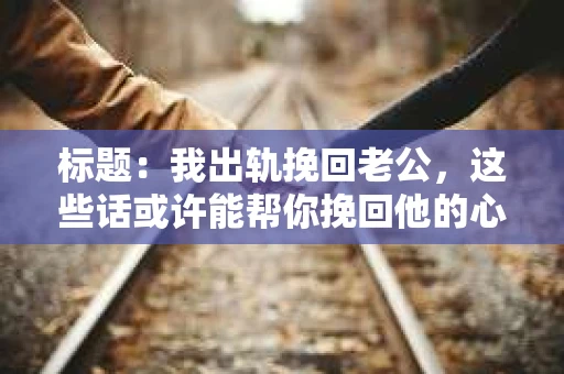 标题：我出轨挽回老公，这些话或许能帮你挽回他的心