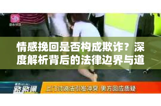 情感挽回是否构成欺诈？深度解析背后的法律边界与道德伦理