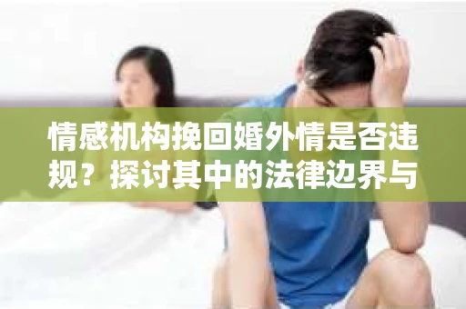 情感机构挽回婚外情是否违规？探讨其中的法律边界与伦理考量