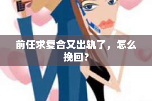 前任求复合又出轨了，怎么挽回？
