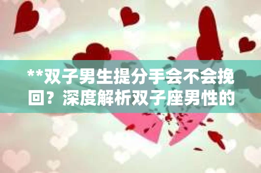 **双子男生提分手会不会挽回？深度解析双子座男性的情感决策**