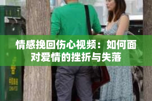 情感挽回伤心视频：如何面对爱情的挫折与失落