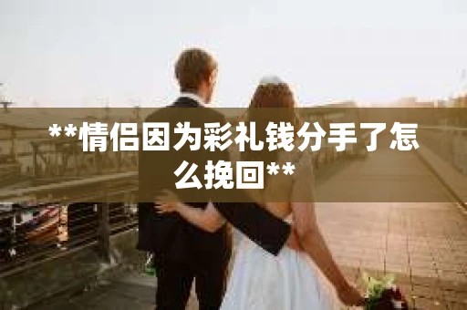 **情侣因为彩礼钱分手了怎么挽回**