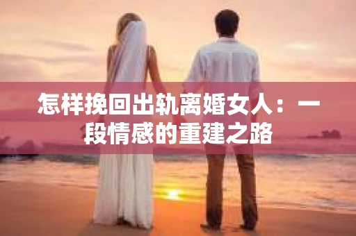 怎样挽回出轨离婚女人：一段情感的重建之路