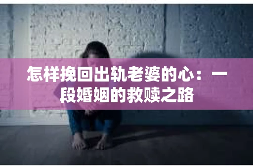 怎样挽回出轨老婆的心：一段婚姻的救赎之路