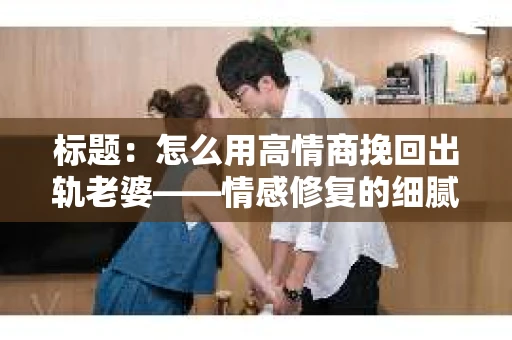 标题：怎么用高情商挽回出轨老婆——情感修复的细腻之道