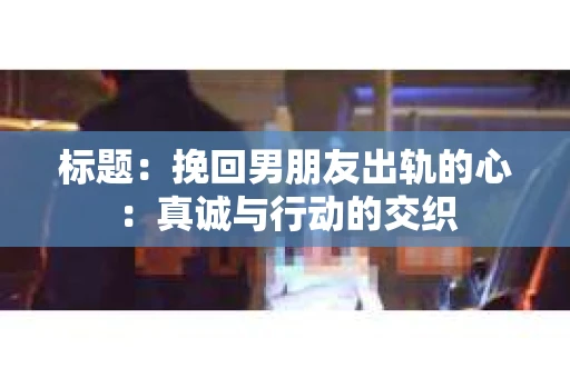标题：挽回男朋友出轨的心：真诚与行动的交织