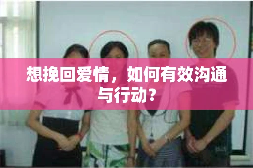 想挽回爱情，如何有效沟通与行动？