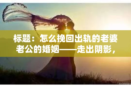 标题：怎么挽回出轨的老婆老公的婚姻——走出阴影，重建信任