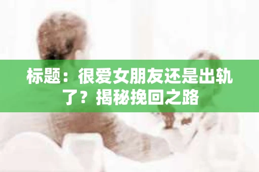 标题：很爱女朋友还是出轨了？揭秘挽回之路