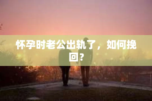 怀孕时老公出轨了，如何挽回？