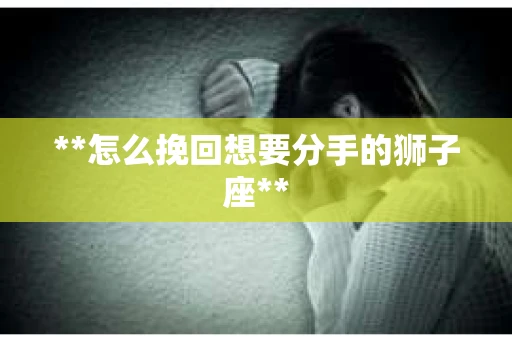 **怎么挽回想要分手的狮子座**