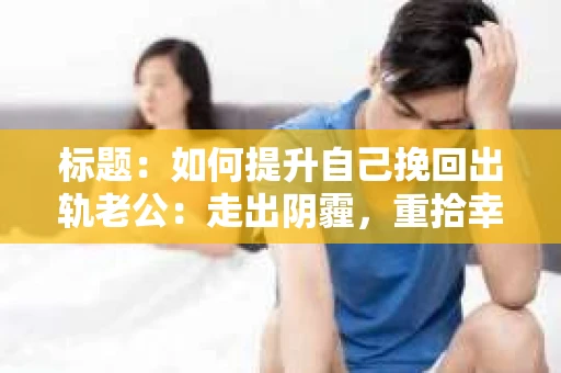 标题：如何提升自己挽回出轨老公：走出阴霾，重拾幸福