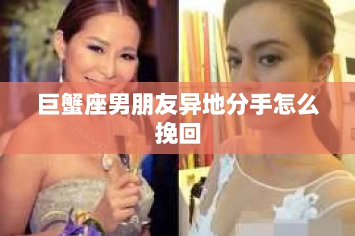 巨蟹座男朋友异地分手怎么挽回