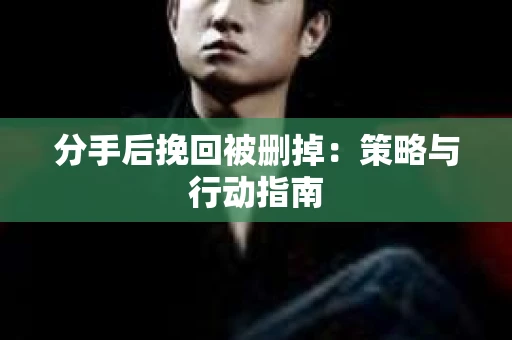 分手后挽回被删掉：策略与行动指南