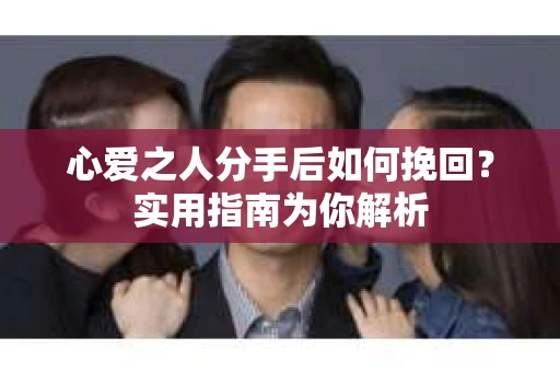 心爱之人分手后如何挽回？实用指南为你解析