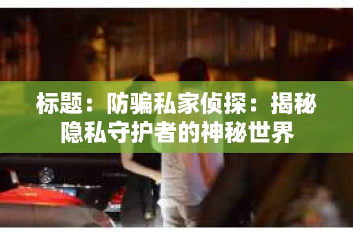 标题：防骗私家侦探：揭秘隐私守护者的神秘世界