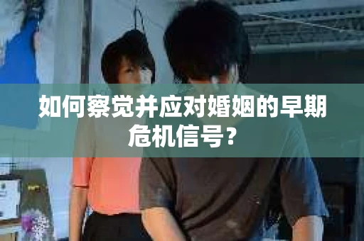 如何察觉并应对婚姻的早期危机信号？