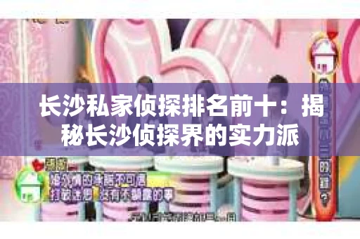 长沙私家侦探排名前十：揭秘长沙侦探界的实力派