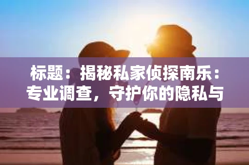 标题：揭秘私家侦探南乐：专业调查，守护你的隐私与权益
