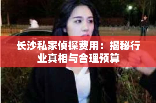 长沙私家侦探费用：揭秘行业真相与合理预算
