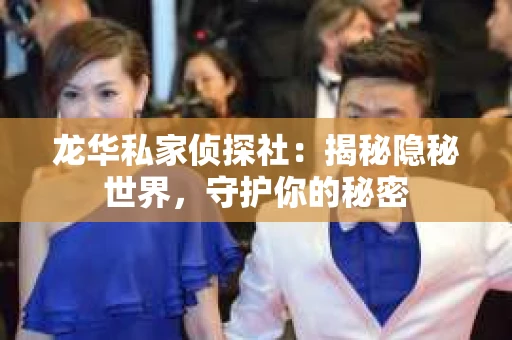 龙华私家侦探社：揭秘隐秘世界，守护你的秘密