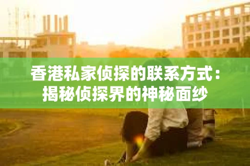 香港私家侦探的联系方式：揭秘侦探界的神秘面纱