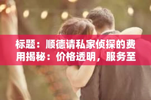 标题：顺德请私家侦探的费用揭秘：价格透明，服务至上